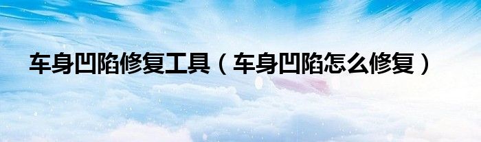 車身凹陷修復工具（車身凹陷怎么修復）