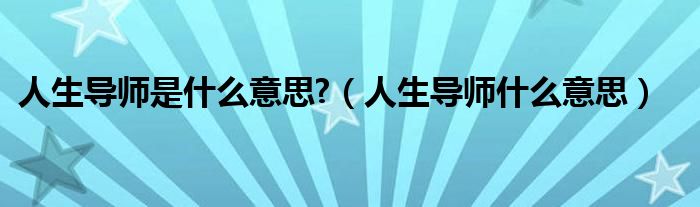 人生導(dǎo)師是什么意思?（人生導(dǎo)師什么意思）