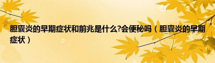 膽囊炎的早期癥狀和前兆是什么?會(huì)便秘嗎（膽囊炎的早期癥狀）