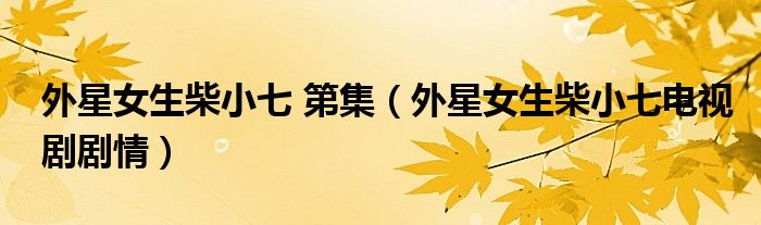 外星女生柴小七 第集（外星女生柴小七電視劇劇情）