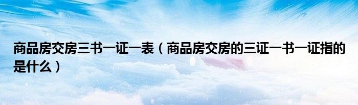 商品房交房三書一證一表（商品房交房的三證一書一證指的是什么）
