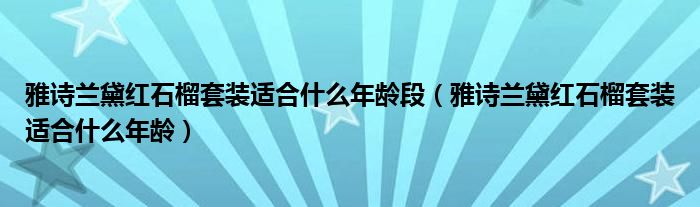 雅詩蘭黛紅石榴套裝適合什么年齡段（雅詩蘭黛紅石榴套裝適合什么年齡）