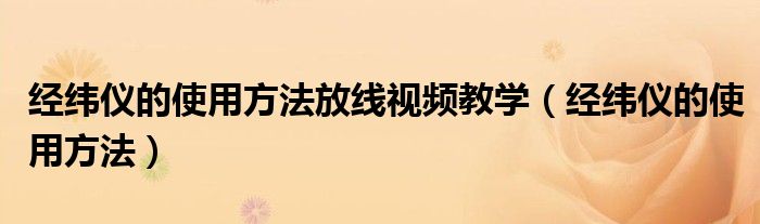 經(jīng)緯儀的使用方法放線視頻教學(xué)（經(jīng)緯儀的使用方法）