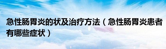 急性腸胃炎的狀及治療方法（急性腸胃炎患者有哪些癥狀）