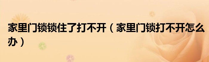 家里門鎖鎖住了打不開（家里門鎖打不開怎么辦）