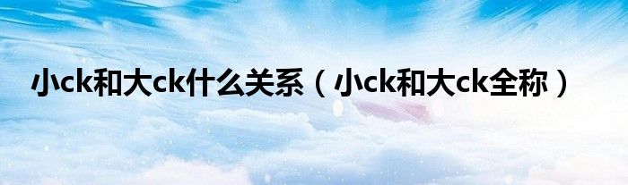 小ck和大ck什么關系（小ck和大ck全稱）