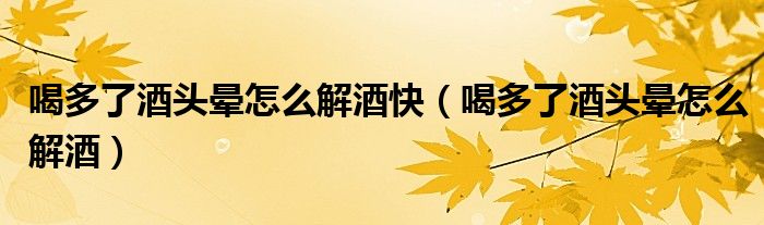 喝多了酒頭暈怎么解酒快（喝多了酒頭暈怎么解酒）
