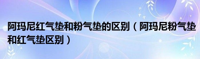 阿瑪尼紅氣墊和粉氣墊的區(qū)別（阿瑪尼粉氣墊和紅氣墊區(qū)別）