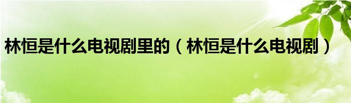 林恒是什么電視劇里的（林恒是什么電視?。? />
                                         </a>
                                    </div>
                                 <div   id=