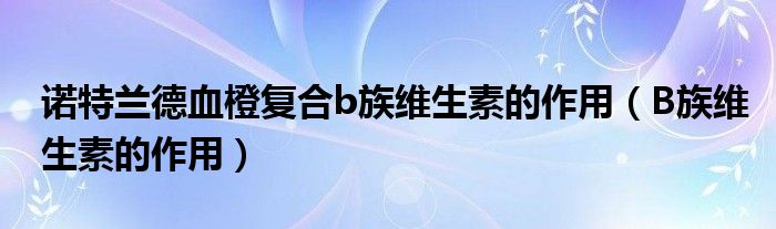 諾特蘭德血橙復(fù)合b族維生素的作用（B族維生素的作用）