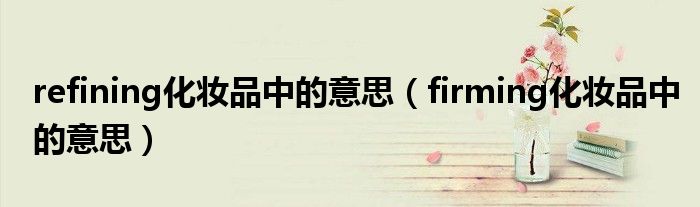 refining化妝品中的意思（firming化妝品中的意思）