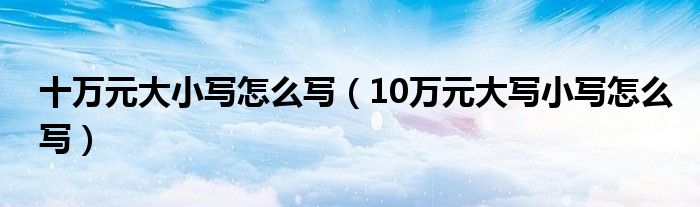 十萬(wàn)元大小寫(xiě)怎么寫(xiě)（10萬(wàn)元大寫(xiě)小寫(xiě)怎么寫(xiě)）