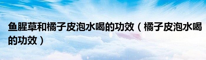 魚腥草和橘子皮泡水喝的功效（橘子皮泡水喝的功效）