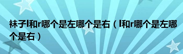襪子l和r哪個是左哪個是右（l和r哪個是左哪個是右）