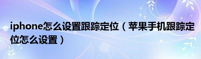 iphone怎么設(shè)置跟蹤定位（蘋果手機跟蹤定位怎么設(shè)置）