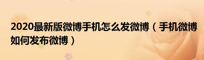 2020最新版微博手機(jī)怎么發(fā)微博（手機(jī)微博如何發(fā)布微博）