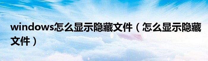 windows怎么顯示隱藏文件（怎么顯示隱藏文件）