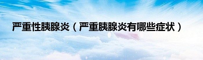 嚴重性胰腺炎（嚴重胰腺炎有哪些癥狀）