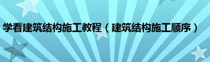 學(xué)看建筑結(jié)構(gòu)施工教程（建筑結(jié)構(gòu)施工順序）