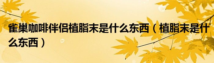 雀巢咖啡伴侶植脂末是什么東西（植脂末是什么東西）