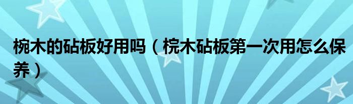 椀木的砧板好用嗎（梡木砧板第一次用怎么保養(yǎng)）