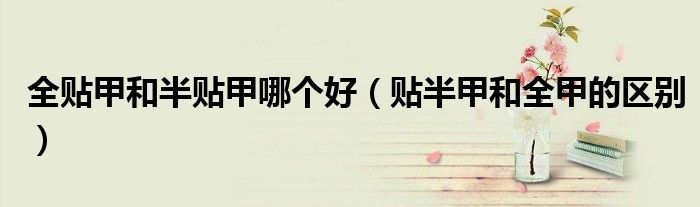 全貼甲和半貼甲哪個(gè)好（貼半甲和全甲的區(qū)別）