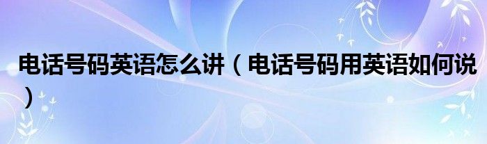 電話號(hào)碼英語(yǔ)怎么講（電話號(hào)碼用英語(yǔ)如何說(shuō)）