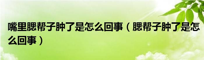 嘴里腮幫子腫了是怎么回事（腮幫子腫了是怎么回事）
