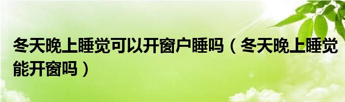 冬天晚上睡覺可以開窗戶睡嗎（冬天晚上睡覺能開窗嗎）