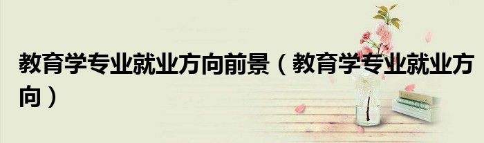 教育學(xué)專業(yè)就業(yè)方向前景（教育學(xué)專業(yè)就業(yè)方向）