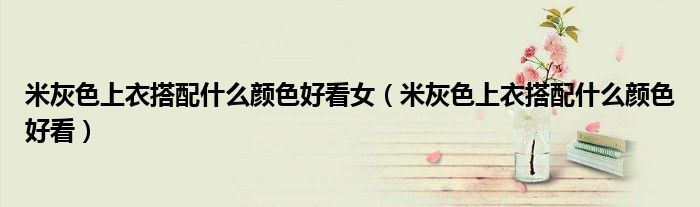 米灰色上衣搭配什么顏色好看女（米灰色上衣搭配什么顏色好看）