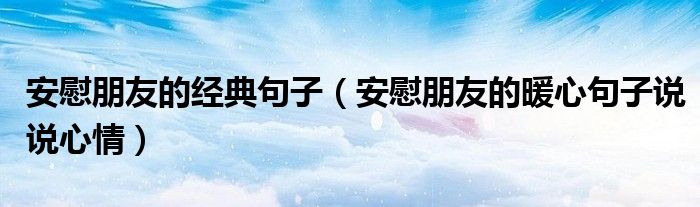 安慰朋友的經(jīng)典句子（安慰朋友的暖心句子說說心情）