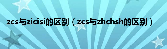 zcs與zicisi的區(qū)別（zcs與zhchsh的區(qū)別）