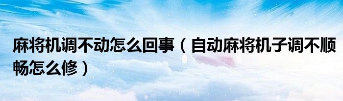 麻將機調不動怎么回事（自動麻將機子調不順暢怎么修）