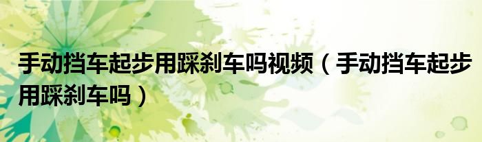 手動擋車起步用踩剎車嗎視頻（手動擋車起步用踩剎車嗎）