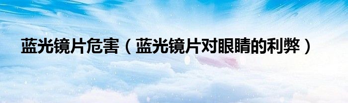 藍(lán)光鏡片危害（藍(lán)光鏡片對(duì)眼睛的利弊）