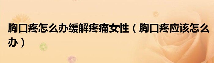 胸口疼怎么辦緩解疼痛女性（胸口疼應(yīng)該怎么辦）