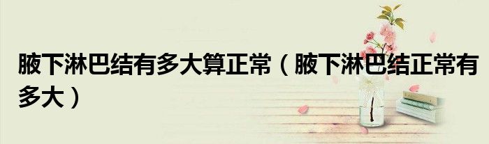 腋下淋巴結(jié)有多大算正常（腋下淋巴結(jié)正常有多大）