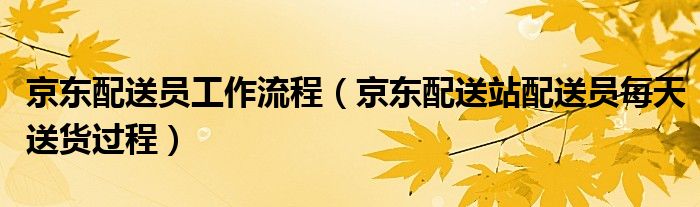 京東配送員工作流程（京東配送站配送員每天送貨過(guò)程）