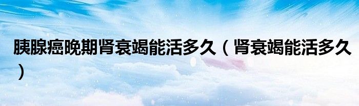 胰腺癌晚期腎衰竭能活多久（腎衰竭能活多久）