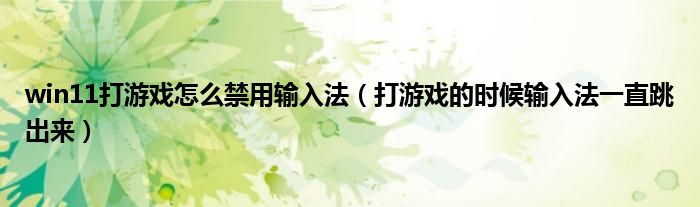 win11打游戲怎么禁用輸入法（打游戲的時(shí)候輸入法一直跳出來(lái)）