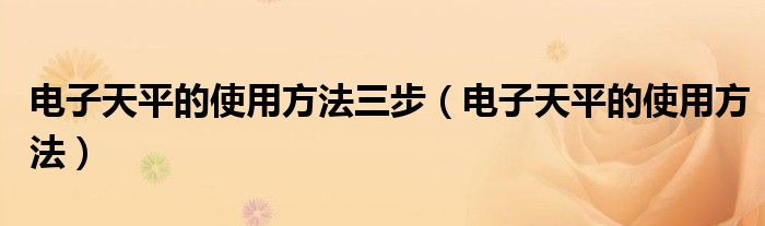 電子天平的使用方法三步（電子天平的使用方法）