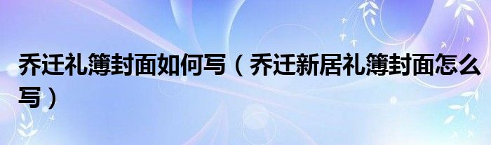 喬遷禮簿封面如何寫（喬遷新居禮簿封面怎么寫）