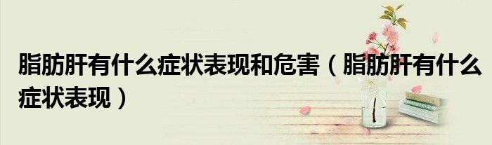 脂肪肝有什么癥狀表現(xiàn)和危害（脂肪肝有什么癥狀表現(xiàn)）