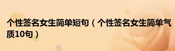 個性簽名女生簡單短句（個性簽名女生簡單氣質10句）