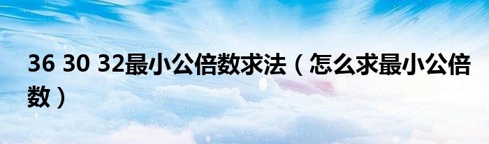 36 30 32最小公倍數(shù)求法（怎么求最小公倍數(shù)）