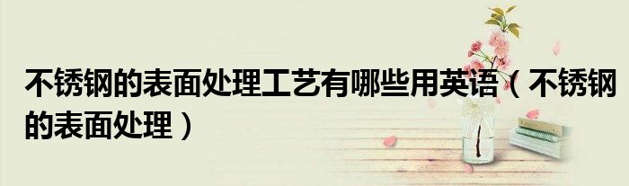 不銹鋼的表面處理工藝有哪些用英語（不銹鋼的表面處理）