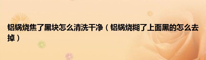 鋁鍋燒焦了黑塊怎么清洗干凈（鋁鍋燒糊了上面黑的怎么去掉）