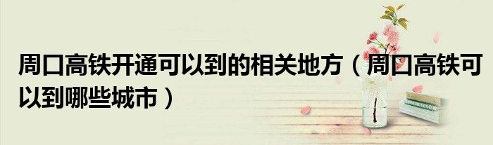 周口高鐵開通可以到的相關(guān)地方（周口高鐵可以到哪些城市）