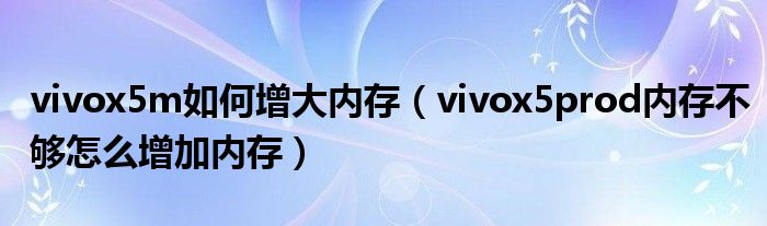 vivox5m如何增大內存（vivox5prod內存不夠怎么增加內存）